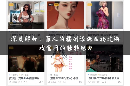 深度解析:罪人的福利设施在杨过游戏官网的独特魅力 深度解析:罪人的福利设施在杨过游戏官网的独特魅力