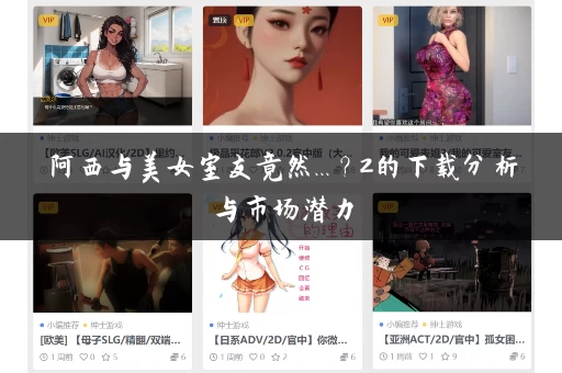 阿西与美女室友竟然...?2的下载分析与市场潜力 阿西与美女室友竟然...?2的下载分析与市场潜力