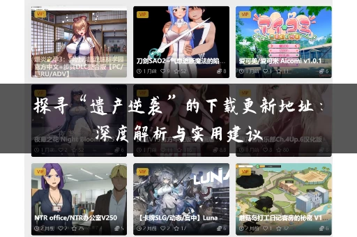探寻“遗产逆袭”的下载更新地址:深度解析与实用建议 探寻“遗产逆袭”的下载更新地址:深度解析与实用建议
