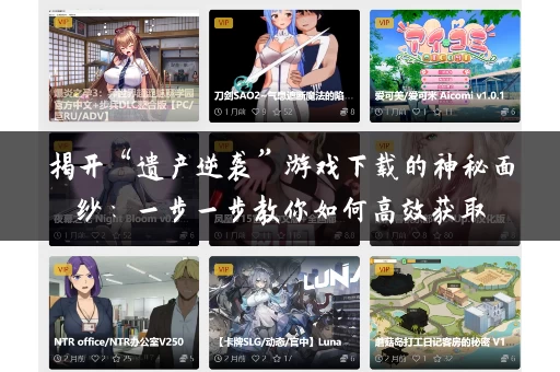 揭开“遗产逆袭”游戏下载的神秘面纱：一步一步教你如何高效获取