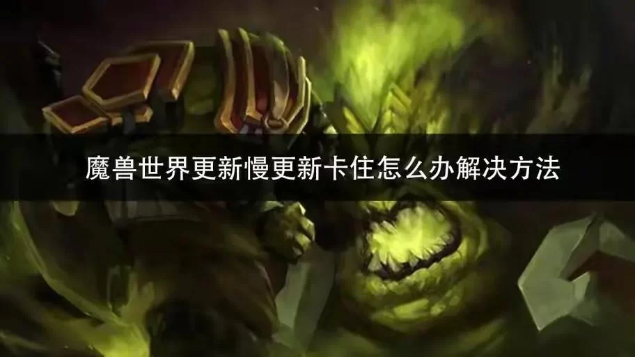 魔兽世界更新卡住了？快速解决更新失败的实用方法