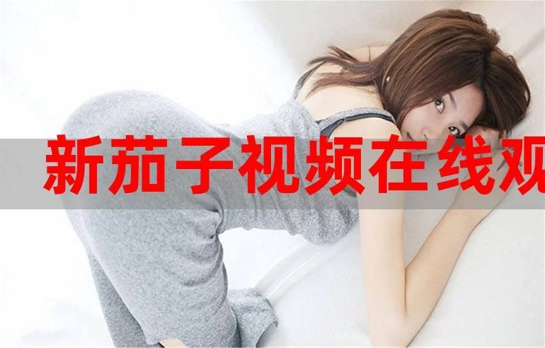 想看茄子？免费在线观看高清资源，不用花钱！