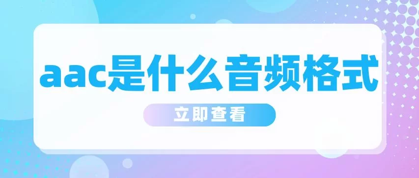 简单了解AAC是什么格式？AAC音频格式深度解析